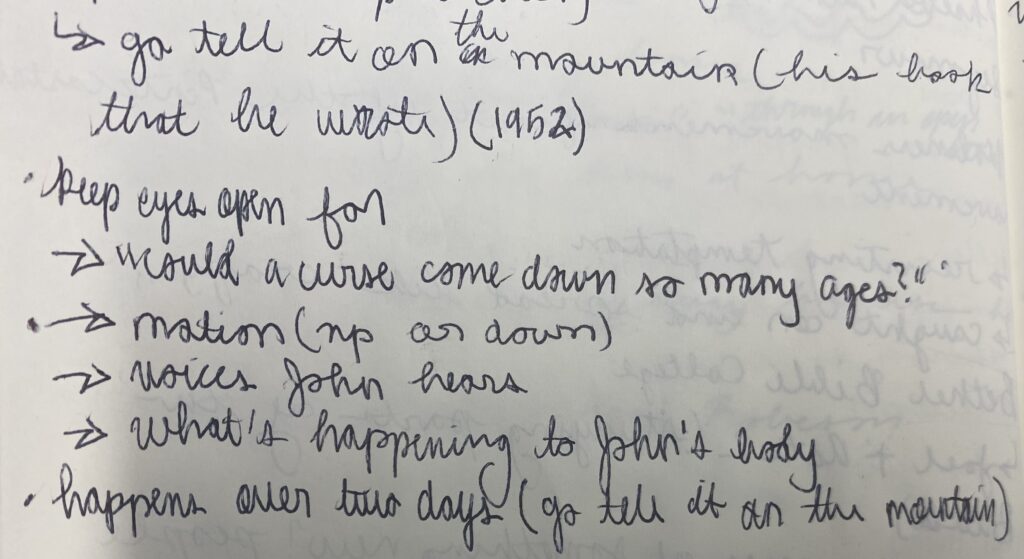 Handwritten notes. They read: 
go tell it on the mountain(his book that he wrote)(1952)
keep eyes open for: "could a curse come down so many ages?""Motion, up or down""voices john hears""what's happening to John's body"
happens over two days (go tell it on the mountain)